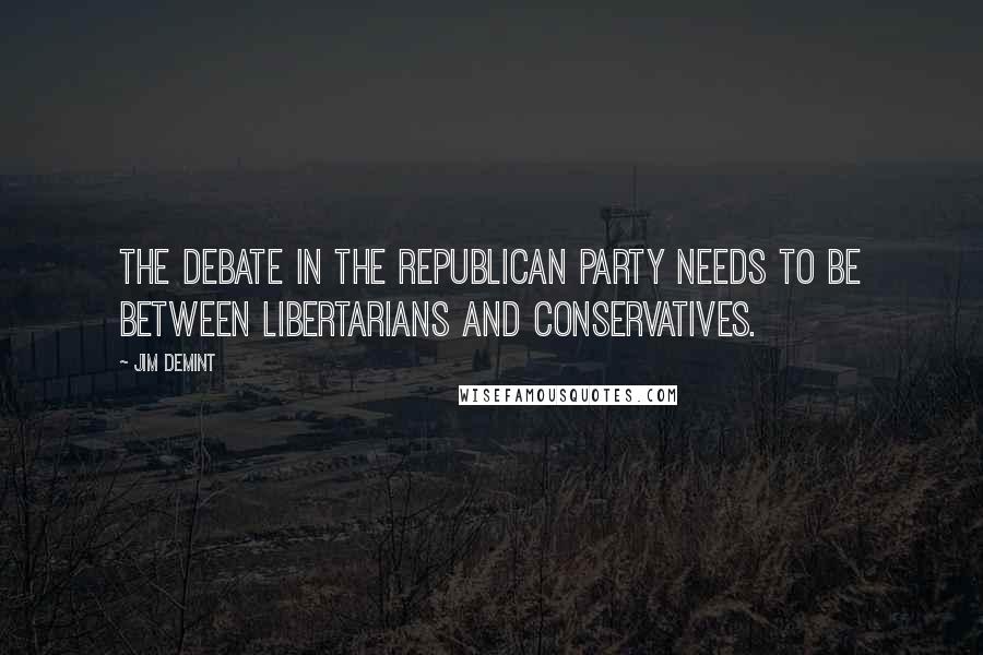 Jim DeMint Quotes: The debate in the Republican Party needs to be between libertarians and conservatives.
