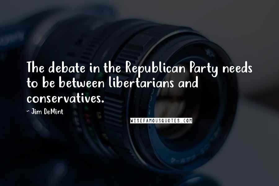Jim DeMint Quotes: The debate in the Republican Party needs to be between libertarians and conservatives.