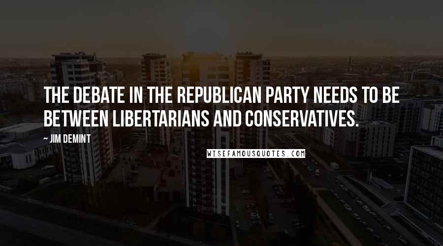Jim DeMint Quotes: The debate in the Republican Party needs to be between libertarians and conservatives.