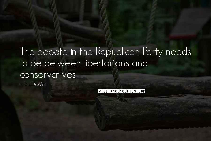 Jim DeMint Quotes: The debate in the Republican Party needs to be between libertarians and conservatives.