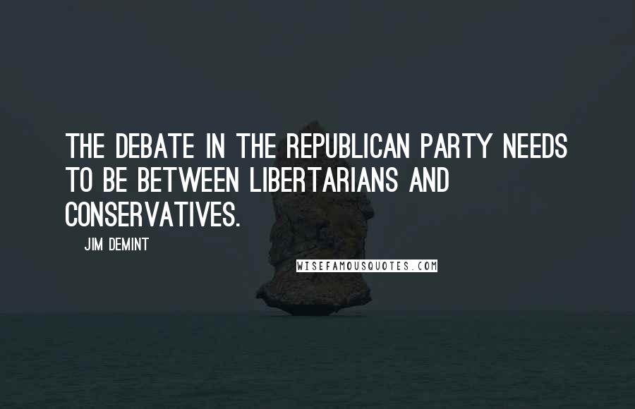 Jim DeMint Quotes: The debate in the Republican Party needs to be between libertarians and conservatives.