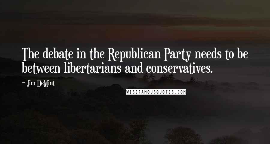 Jim DeMint Quotes: The debate in the Republican Party needs to be between libertarians and conservatives.
