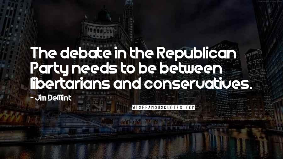 Jim DeMint Quotes: The debate in the Republican Party needs to be between libertarians and conservatives.