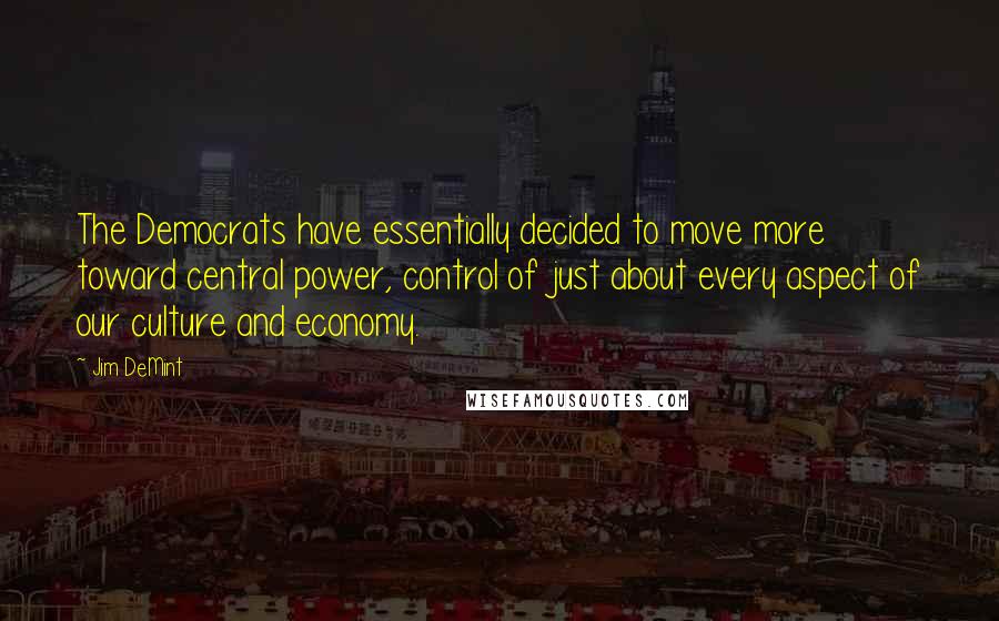 Jim DeMint Quotes: The Democrats have essentially decided to move more toward central power, control of just about every aspect of our culture and economy.