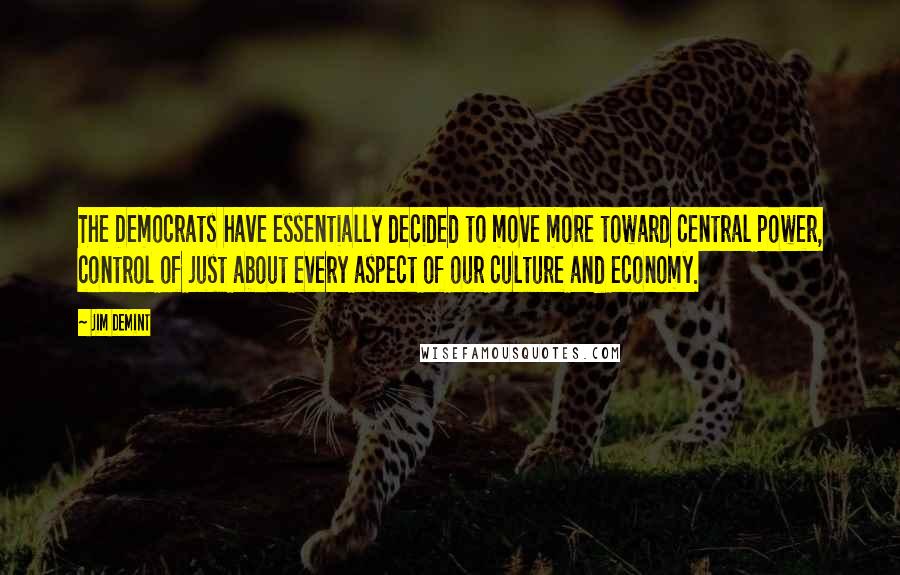 Jim DeMint Quotes: The Democrats have essentially decided to move more toward central power, control of just about every aspect of our culture and economy.