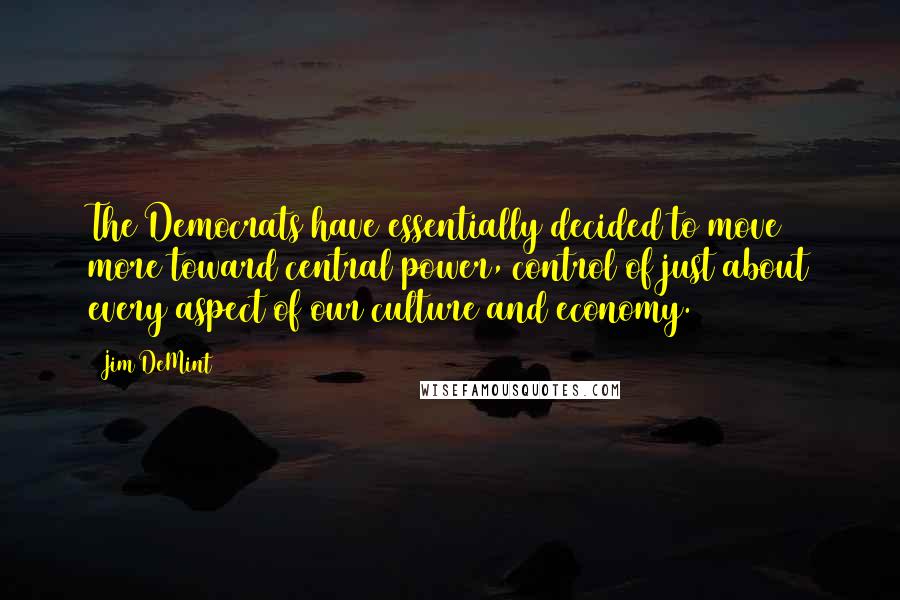 Jim DeMint Quotes: The Democrats have essentially decided to move more toward central power, control of just about every aspect of our culture and economy.