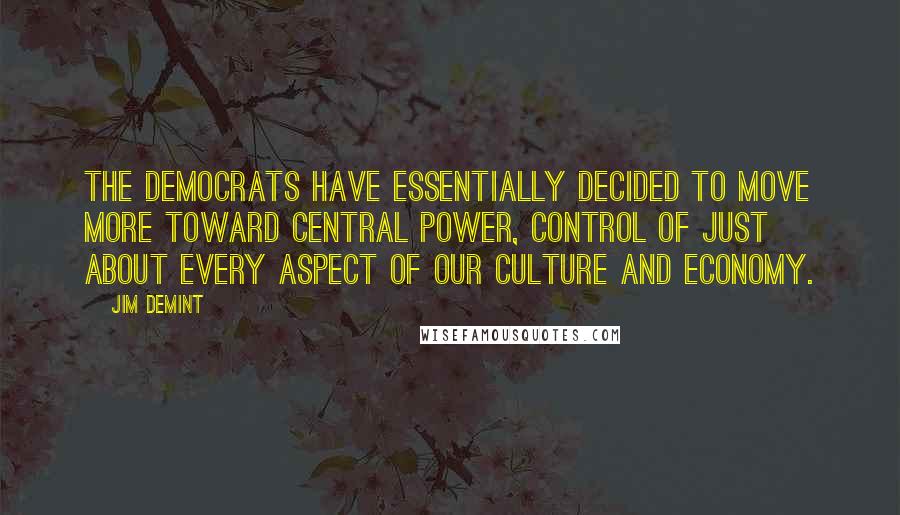 Jim DeMint Quotes: The Democrats have essentially decided to move more toward central power, control of just about every aspect of our culture and economy.