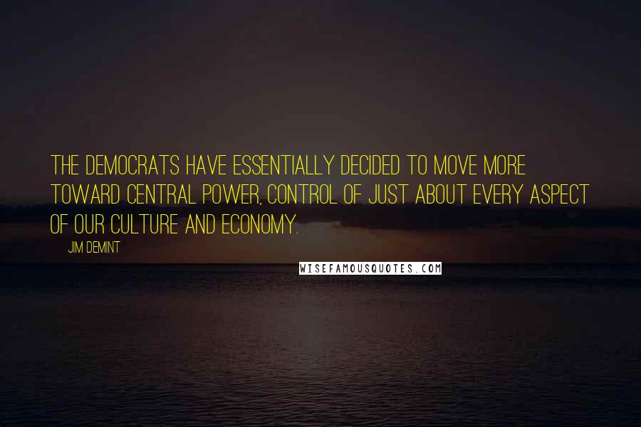 Jim DeMint Quotes: The Democrats have essentially decided to move more toward central power, control of just about every aspect of our culture and economy.