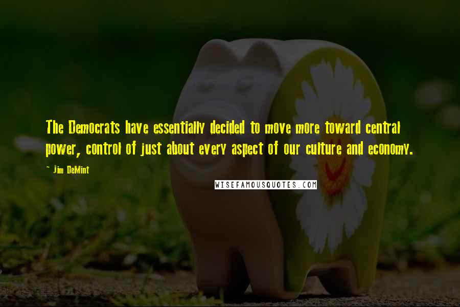 Jim DeMint Quotes: The Democrats have essentially decided to move more toward central power, control of just about every aspect of our culture and economy.