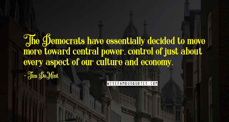 Jim DeMint Quotes: The Democrats have essentially decided to move more toward central power, control of just about every aspect of our culture and economy.