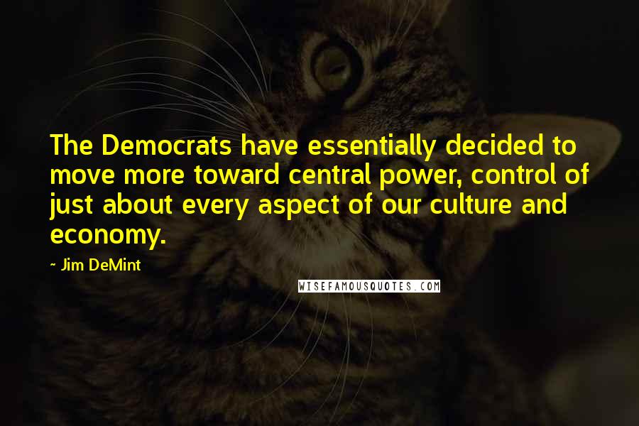 Jim DeMint Quotes: The Democrats have essentially decided to move more toward central power, control of just about every aspect of our culture and economy.