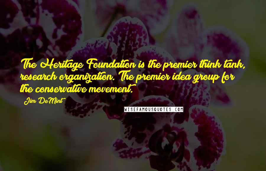 Jim DeMint Quotes: The Heritage Foundation is the premier think tank, research organization. The premier idea group for the conservative movement.