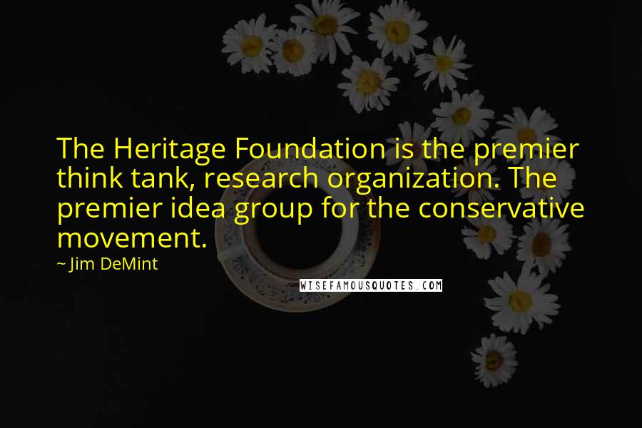 Jim DeMint Quotes: The Heritage Foundation is the premier think tank, research organization. The premier idea group for the conservative movement.
