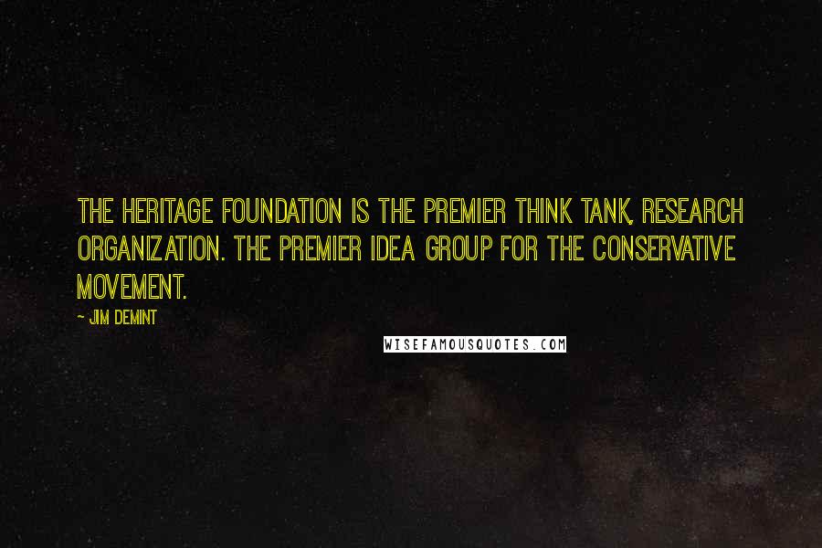 Jim DeMint Quotes: The Heritage Foundation is the premier think tank, research organization. The premier idea group for the conservative movement.