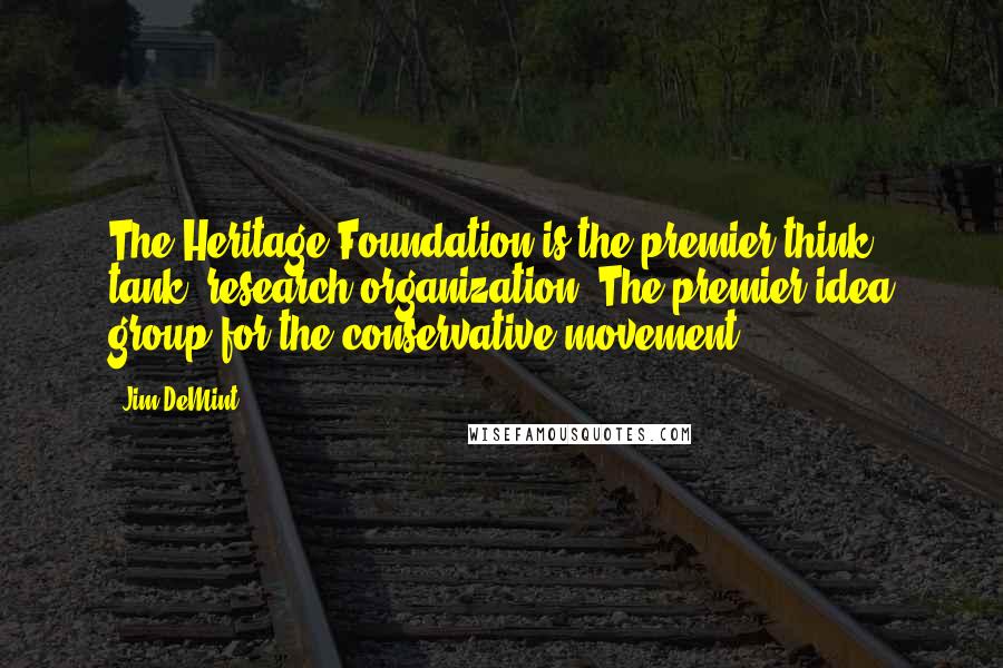 Jim DeMint Quotes: The Heritage Foundation is the premier think tank, research organization. The premier idea group for the conservative movement.