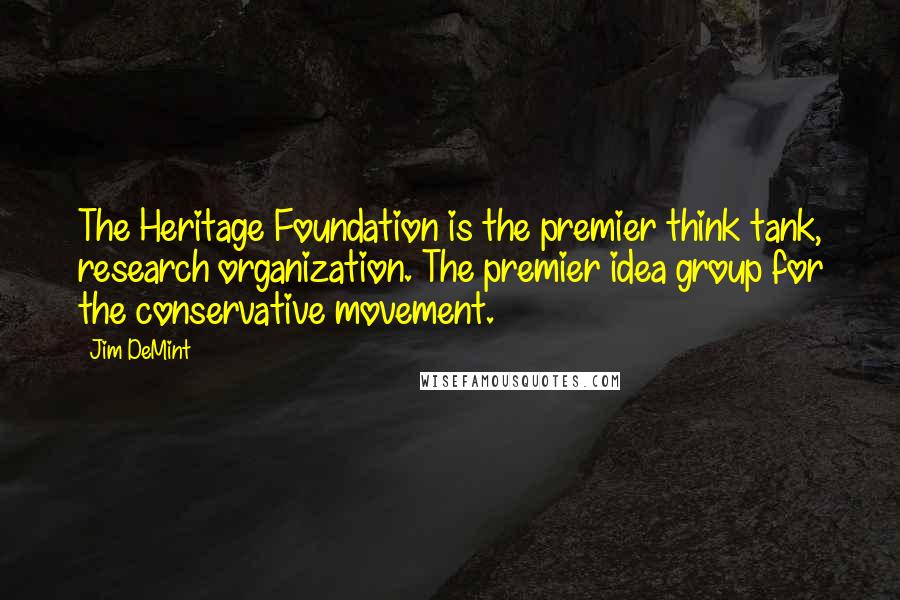 Jim DeMint Quotes: The Heritage Foundation is the premier think tank, research organization. The premier idea group for the conservative movement.