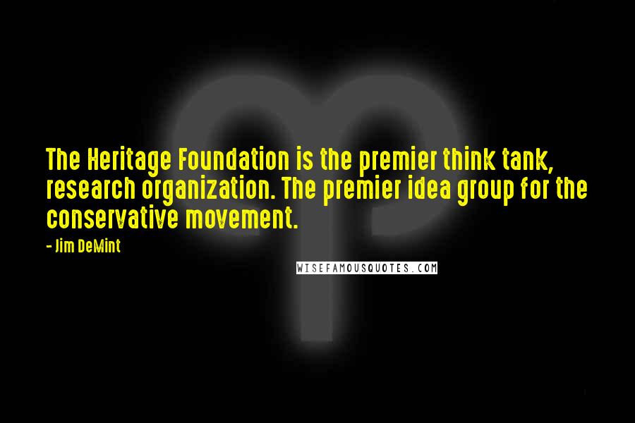 Jim DeMint Quotes: The Heritage Foundation is the premier think tank, research organization. The premier idea group for the conservative movement.