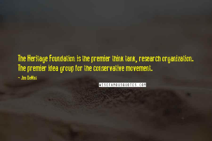 Jim DeMint Quotes: The Heritage Foundation is the premier think tank, research organization. The premier idea group for the conservative movement.