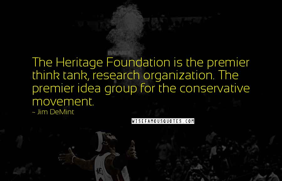 Jim DeMint Quotes: The Heritage Foundation is the premier think tank, research organization. The premier idea group for the conservative movement.