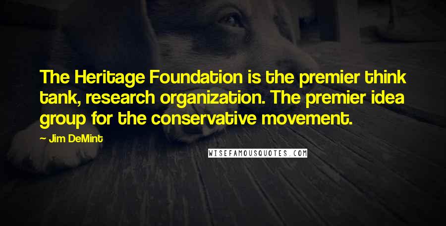 Jim DeMint Quotes: The Heritage Foundation is the premier think tank, research organization. The premier idea group for the conservative movement.