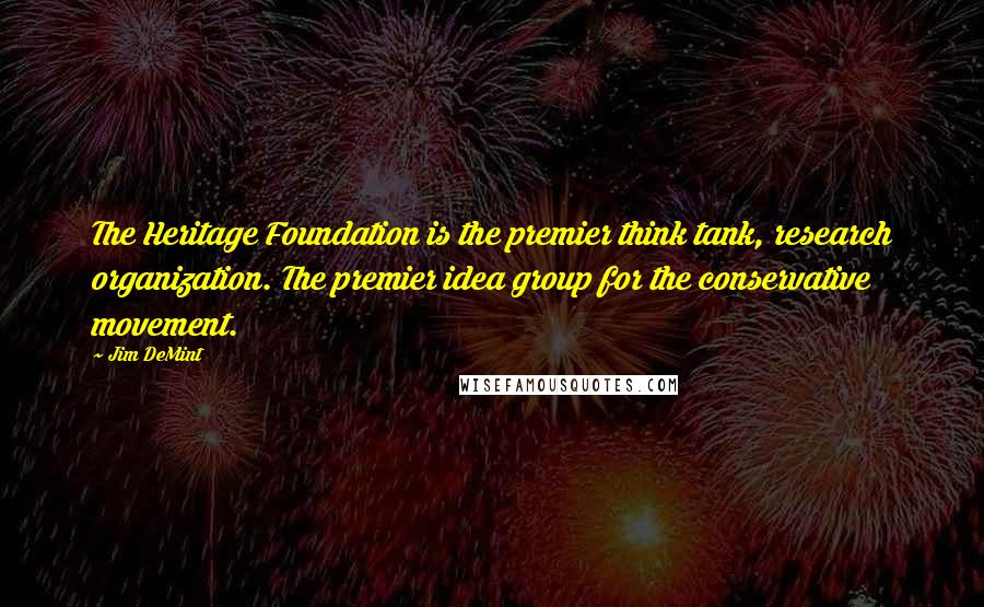 Jim DeMint Quotes: The Heritage Foundation is the premier think tank, research organization. The premier idea group for the conservative movement.