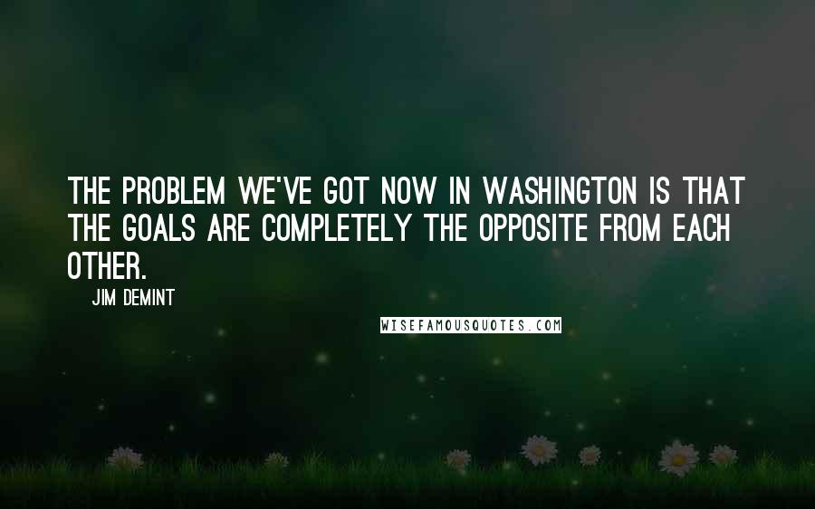 Jim DeMint Quotes: The problem we've got now in Washington is that the goals are completely the opposite from each other.