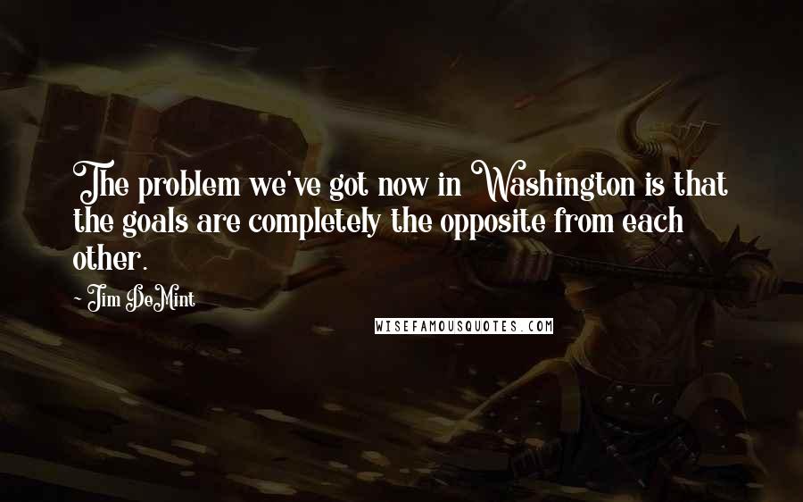 Jim DeMint Quotes: The problem we've got now in Washington is that the goals are completely the opposite from each other.