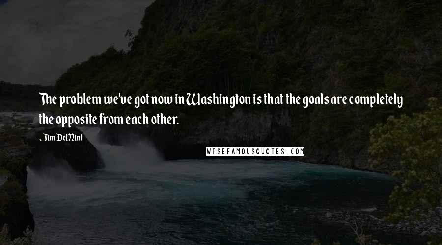 Jim DeMint Quotes: The problem we've got now in Washington is that the goals are completely the opposite from each other.