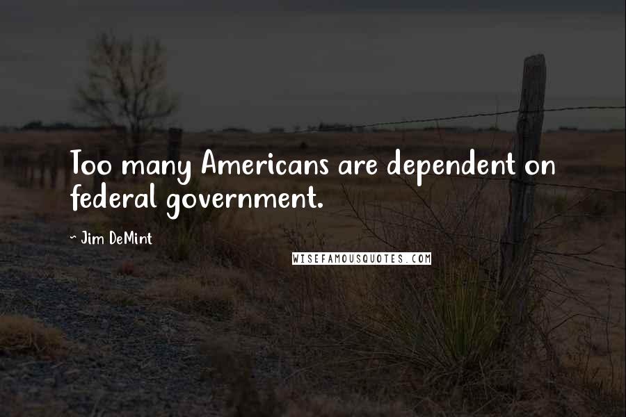 Jim DeMint Quotes: Too many Americans are dependent on federal government.