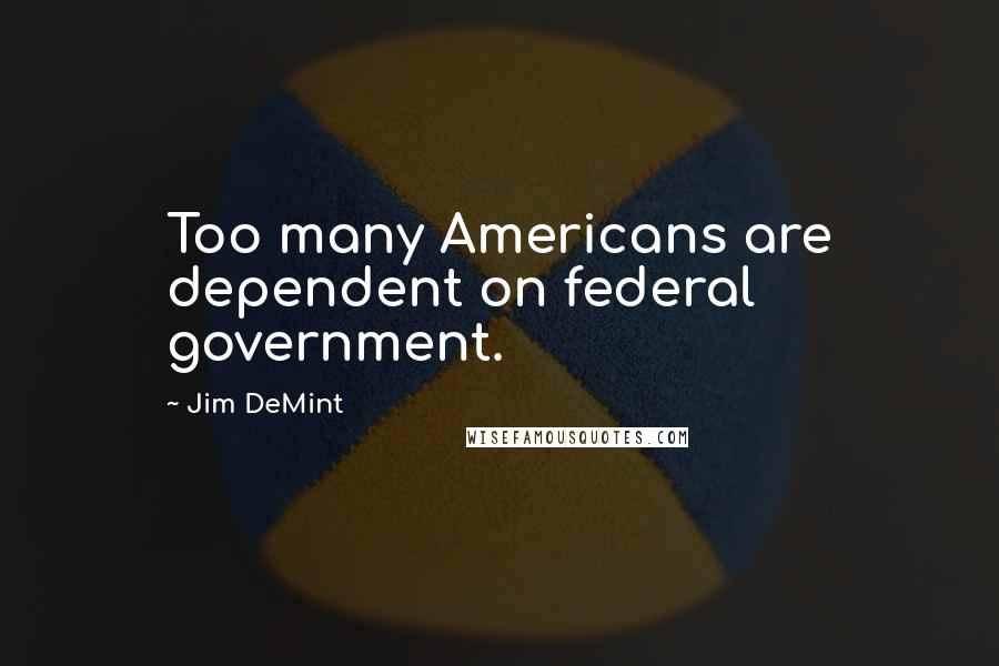 Jim DeMint Quotes: Too many Americans are dependent on federal government.