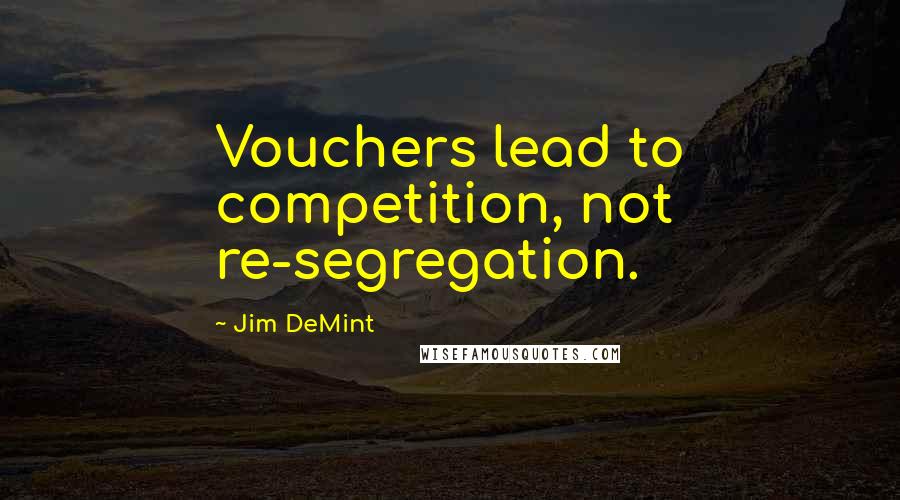 Jim DeMint Quotes: Vouchers lead to competition, not re-segregation.