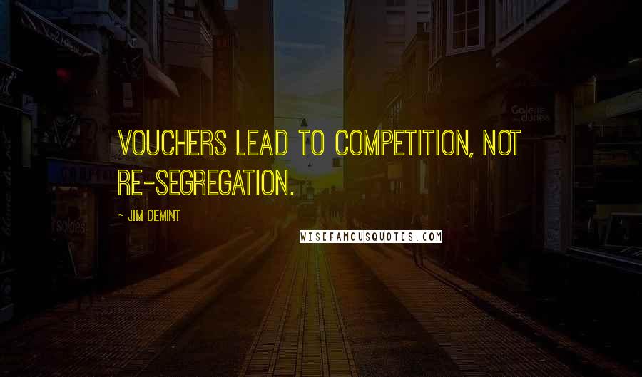 Jim DeMint Quotes: Vouchers lead to competition, not re-segregation.