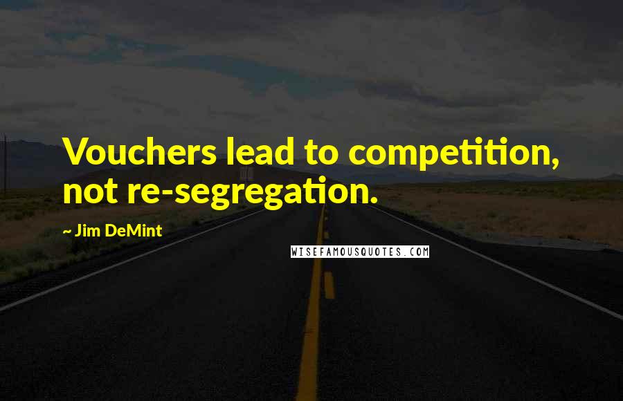 Jim DeMint Quotes: Vouchers lead to competition, not re-segregation.