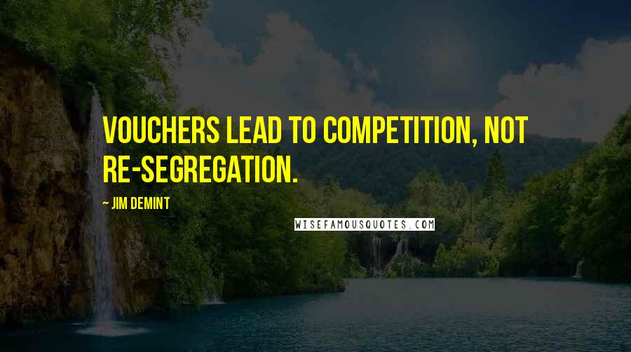 Jim DeMint Quotes: Vouchers lead to competition, not re-segregation.