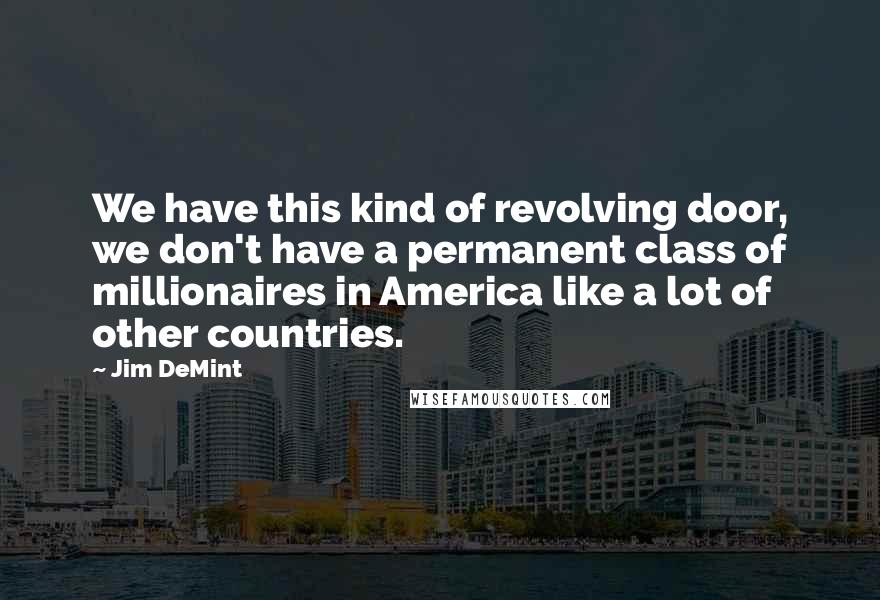 Jim DeMint Quotes: We have this kind of revolving door, we don't have a permanent class of millionaires in America like a lot of other countries.