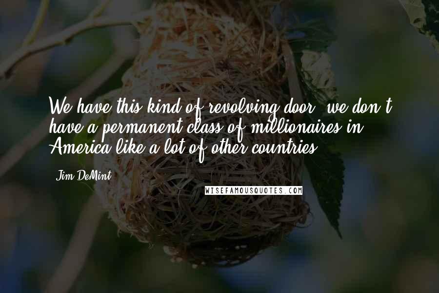 Jim DeMint Quotes: We have this kind of revolving door, we don't have a permanent class of millionaires in America like a lot of other countries.
