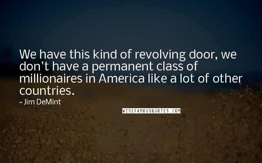 Jim DeMint Quotes: We have this kind of revolving door, we don't have a permanent class of millionaires in America like a lot of other countries.