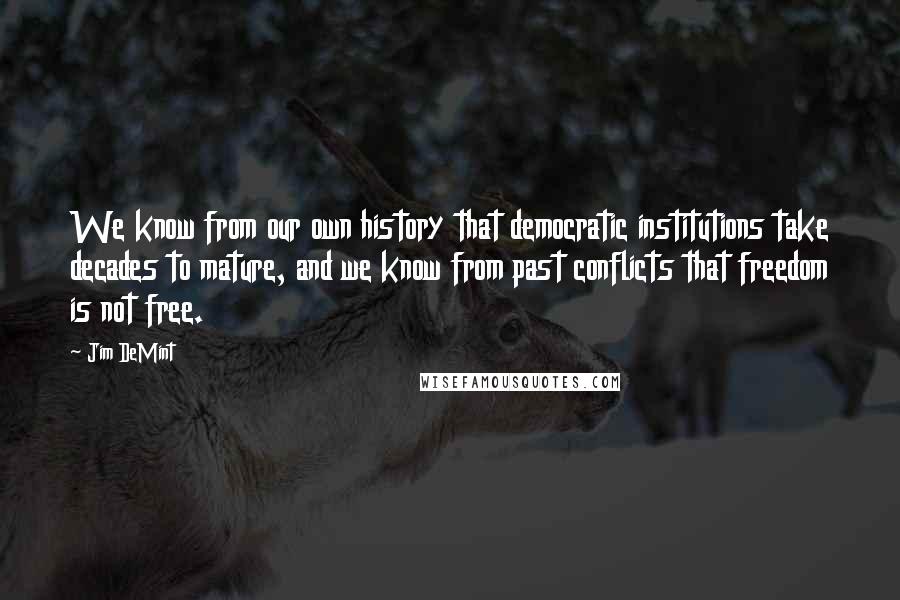 Jim DeMint Quotes: We know from our own history that democratic institutions take decades to mature, and we know from past conflicts that freedom is not free.