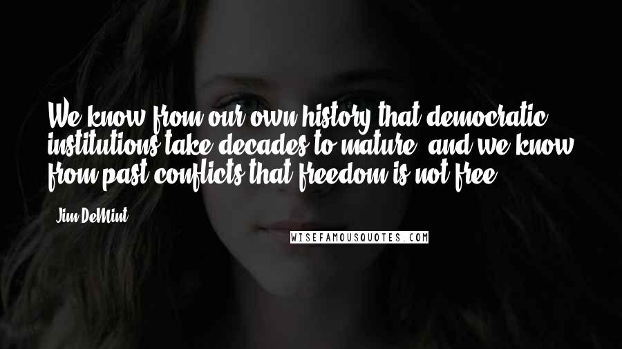 Jim DeMint Quotes: We know from our own history that democratic institutions take decades to mature, and we know from past conflicts that freedom is not free.