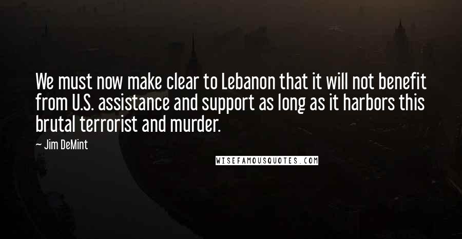 Jim DeMint Quotes: We must now make clear to Lebanon that it will not benefit from U.S. assistance and support as long as it harbors this brutal terrorist and murder.