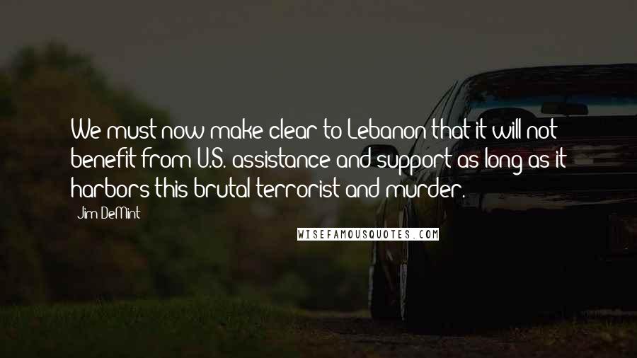 Jim DeMint Quotes: We must now make clear to Lebanon that it will not benefit from U.S. assistance and support as long as it harbors this brutal terrorist and murder.