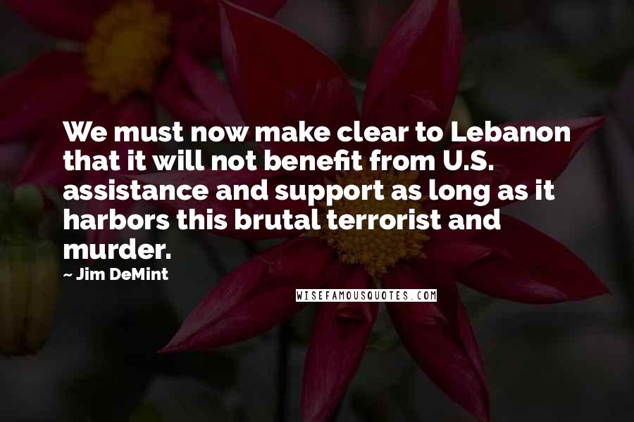 Jim DeMint Quotes: We must now make clear to Lebanon that it will not benefit from U.S. assistance and support as long as it harbors this brutal terrorist and murder.