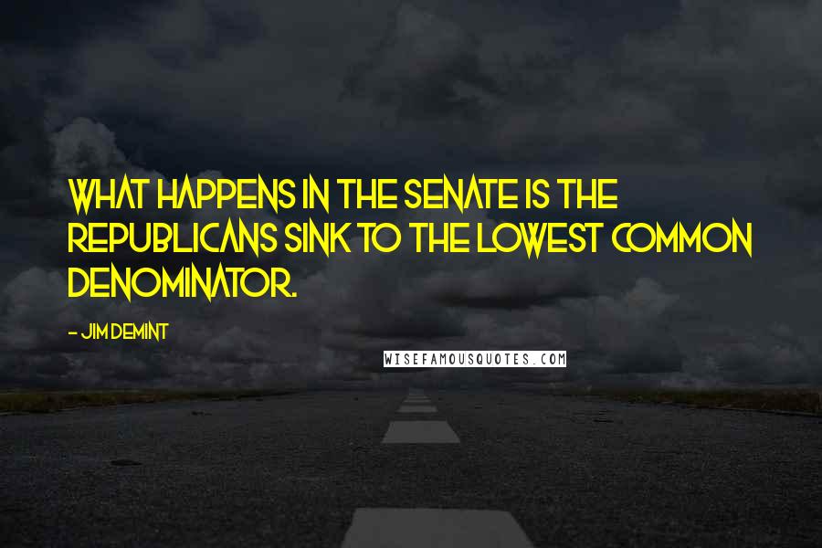 Jim DeMint Quotes: What happens in the Senate is the Republicans sink to the lowest common denominator.