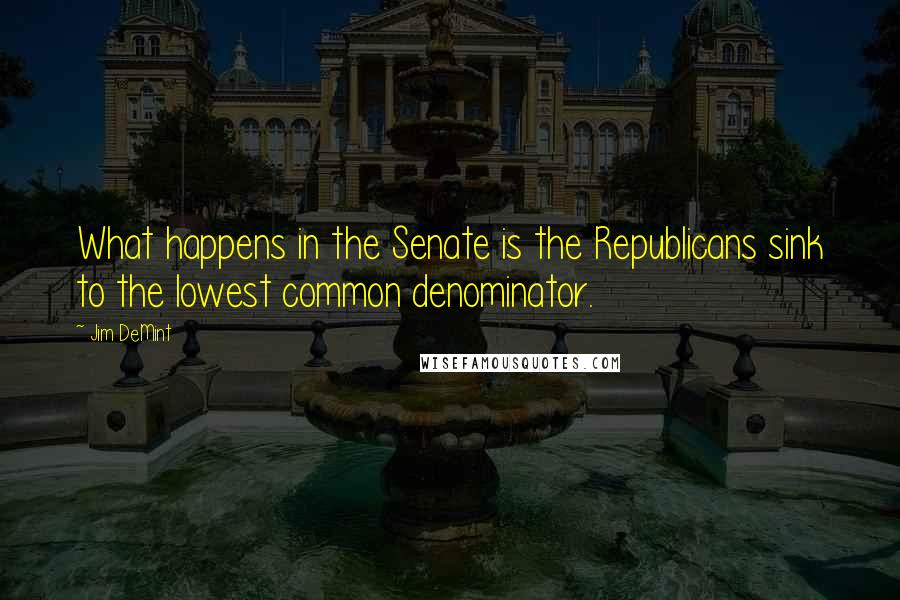 Jim DeMint Quotes: What happens in the Senate is the Republicans sink to the lowest common denominator.