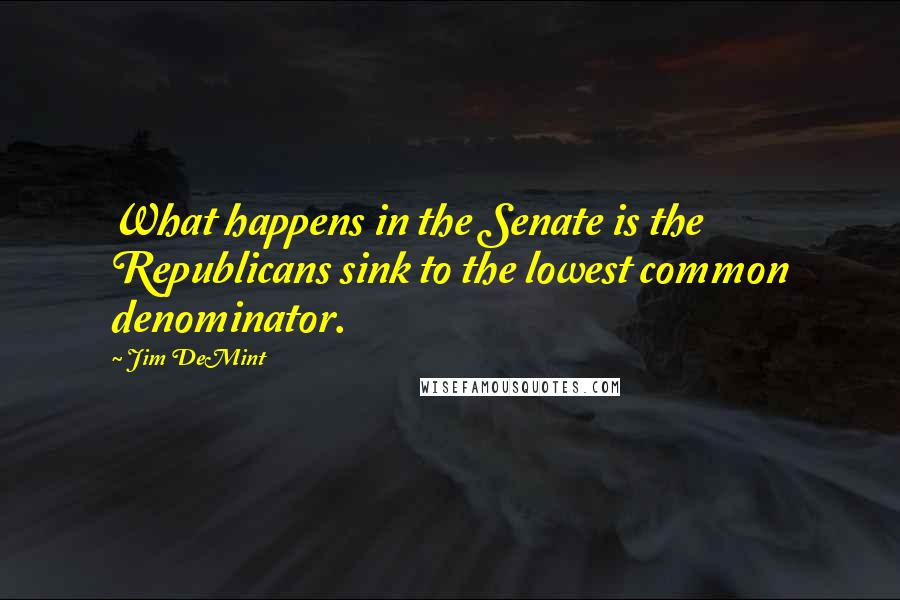 Jim DeMint Quotes: What happens in the Senate is the Republicans sink to the lowest common denominator.