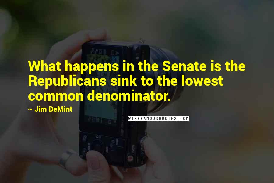 Jim DeMint Quotes: What happens in the Senate is the Republicans sink to the lowest common denominator.