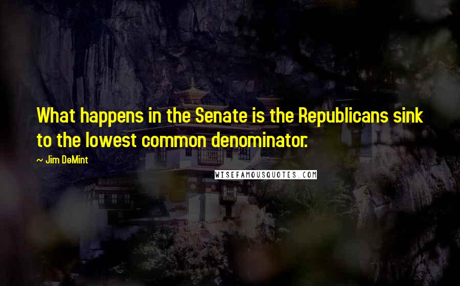 Jim DeMint Quotes: What happens in the Senate is the Republicans sink to the lowest common denominator.