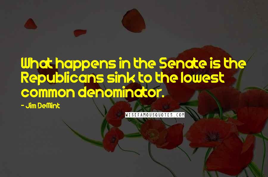 Jim DeMint Quotes: What happens in the Senate is the Republicans sink to the lowest common denominator.