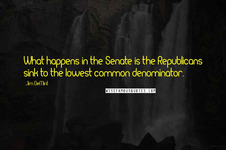 Jim DeMint Quotes: What happens in the Senate is the Republicans sink to the lowest common denominator.