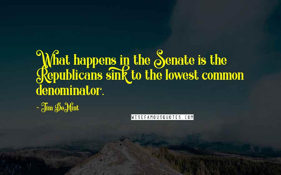 Jim DeMint Quotes: What happens in the Senate is the Republicans sink to the lowest common denominator.